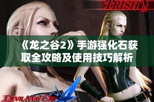 《龙之谷2》手游强化石获取全攻略及使用技巧解析