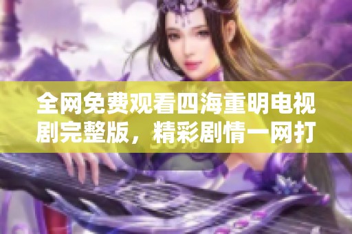 全网免费观看四海重明电视剧完整版，精彩剧情一网打尽