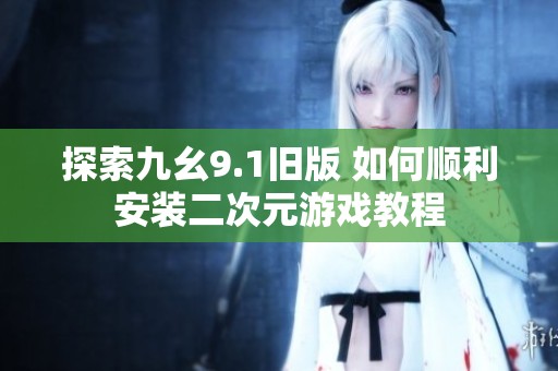 探索九幺9.1旧版 如何顺利安装二次元游戏教程