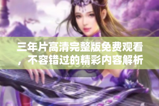 三年片高清完整版免费观看，不容错过的精彩内容解析