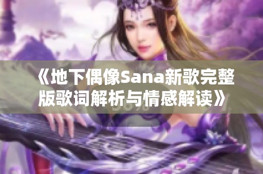 《地下偶像Sana新歌完整版歌词解析与情感解读》