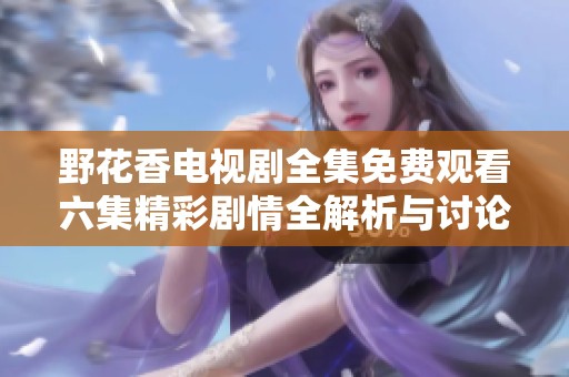 野花香电视剧全集免费观看六集精彩剧情全解析与讨论