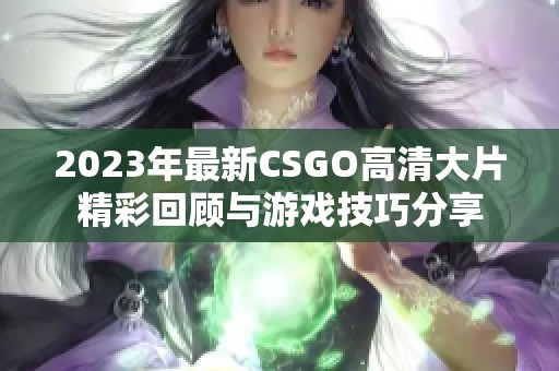 2023年最新CSGO高清大片精彩回顾与游戏技巧分享