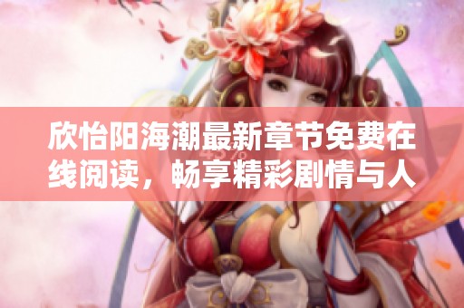 欣怡阳海潮最新章节免费在线阅读，畅享精彩剧情与人物发展