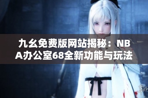 九幺免费版网站揭秘：NBA办公室68全新功能与玩法解析