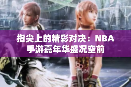 指尖上的精彩对决：NBA手游嘉年华盛况空前