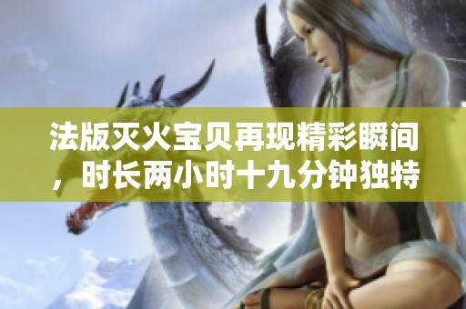 法版灭火宝贝再现精彩瞬间，时长两小时十九分钟独特魅力尽显