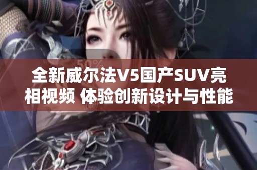 全新威尔法V5国产SUV亮相视频 体验创新设计与性能