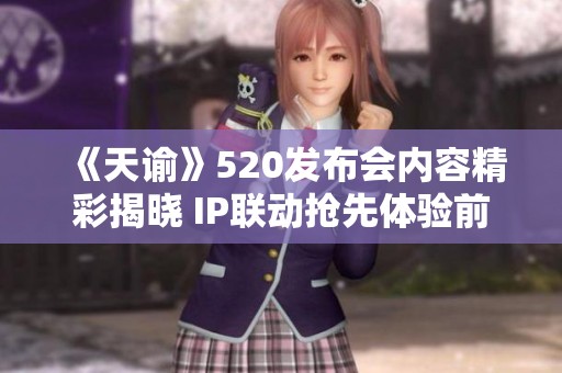 《天谕》520发布会内容精彩揭晓 IP联动抢先体验前瞻分析