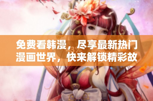 免费看韩漫，尽享最新热门漫画世界，快来解锁精彩故事！