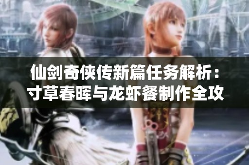 仙剑奇侠传新篇任务解析：寸草春晖与龙虾餐制作全攻略