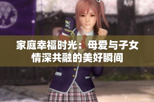 家庭幸福时光：母爱与子女情深共融的美好瞬间