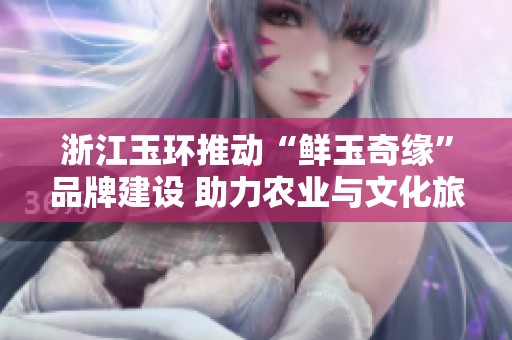 浙江玉环推动“鲜玉奇缘”品牌建设 助力农业与文化旅游深度融合