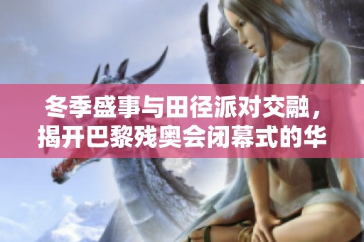 冬季盛事与田径派对交融，揭开巴黎残奥会闭幕式的华丽帷幕