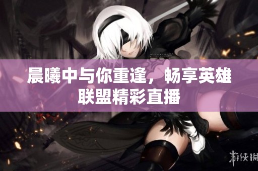 晨曦中与你重逢，畅享英雄联盟精彩直播