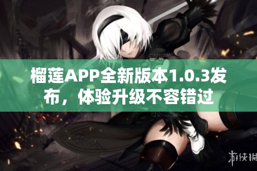 榴莲APP全新版本1.0.3发布，体验升级不容错过