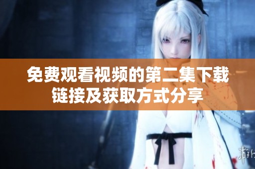 免费观看视频的第二集下载链接及获取方式分享