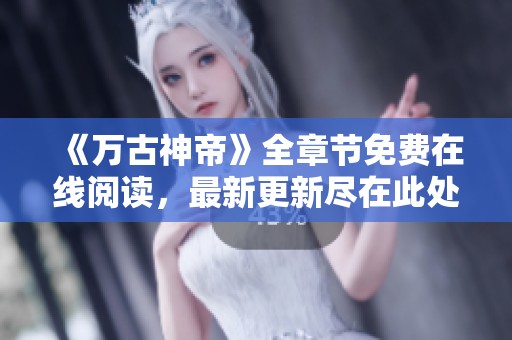 《万古神帝》全章节免费在线阅读，最新更新尽在此处