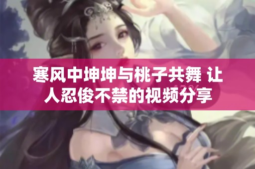 寒风中坤坤与桃子共舞 让人忍俊不禁的视频分享