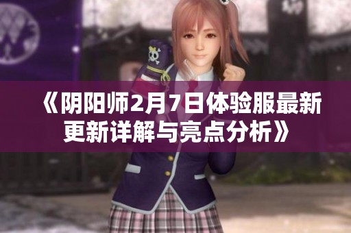 《阴阳师2月7日体验服最新更新详解与亮点分析》