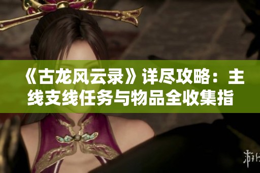 《古龙风云录》详尽攻略：主线支线任务与物品全收集指南