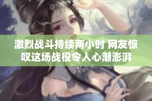 激烈战斗持续两小时 网友惊叹这场战役令人心潮澎湃
