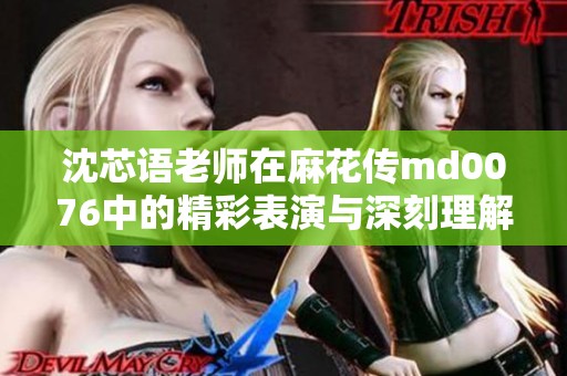 沈芯语老师在麻花传md0076中的精彩表演与深刻理解