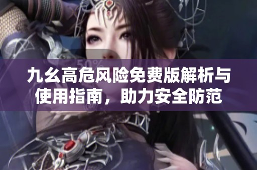 九幺高危风险免费版解析与使用指南，助力安全防范
