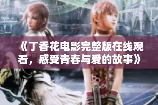 《丁香花电影完整版在线观看，感受青春与爱的故事》
