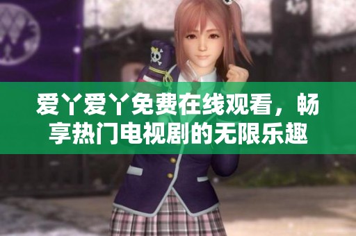 爱丫爱丫免费在线观看，畅享热门电视剧的无限乐趣