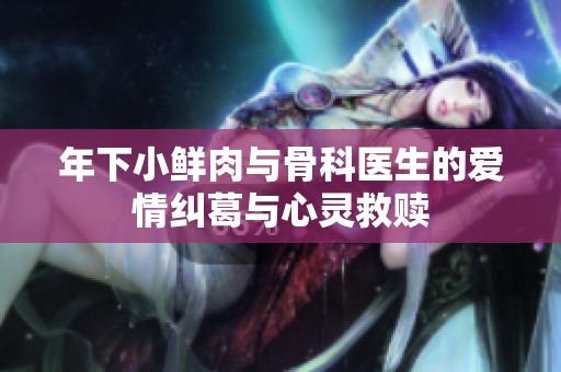 年下小鲜肉与骨科医生的爱情纠葛与心灵救赎