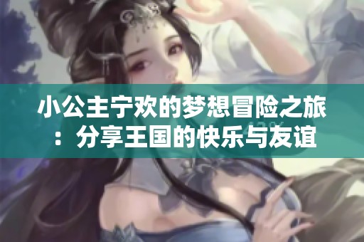 小公主宁欢的梦想冒险之旅：分享王国的快乐与友谊