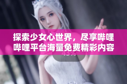 探索少女心世界，尽享哔哩哔哩平台海量免费精彩内容