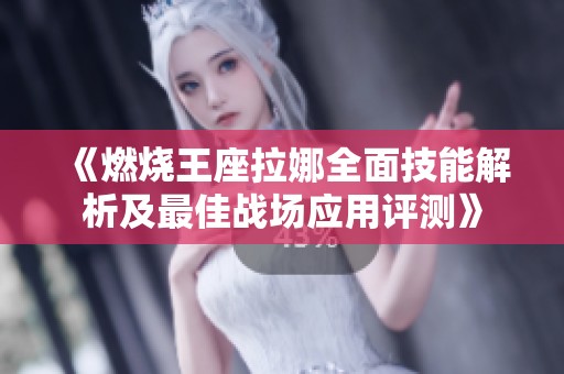《燃烧王座拉娜全面技能解析及最佳战场应用评测》