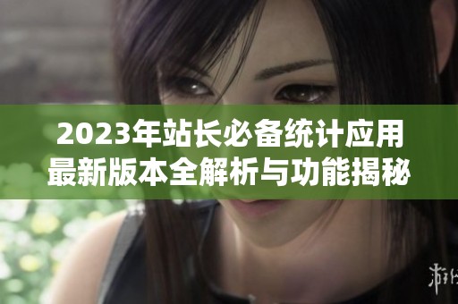 2023年站长必备统计应用最新版本全解析与功能揭秘