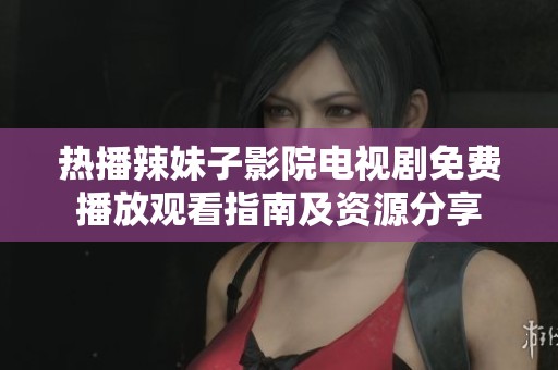 热播辣妹子影院电视剧免费播放观看指南及资源分享