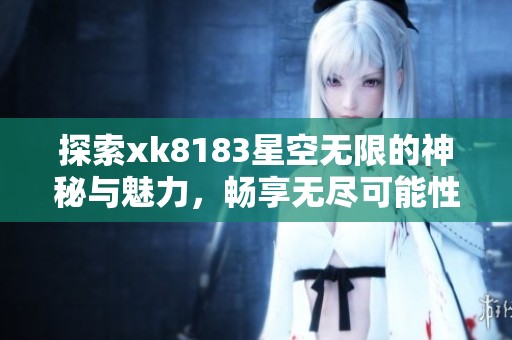 探索xk8183星空无限的神秘与魅力，畅享无尽可能性