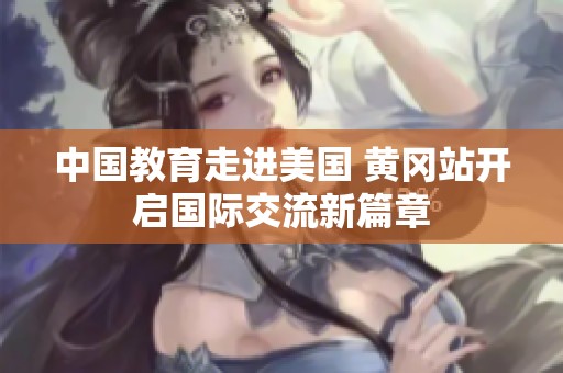 中国教育走进美国 黄冈站开启国际交流新篇章