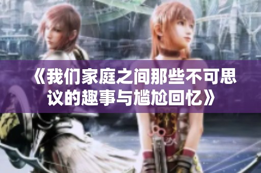 《我们家庭之间那些不可思议的趣事与尴尬回忆》