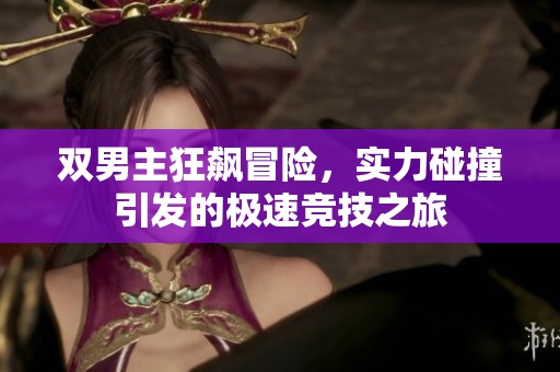 双男主狂飙冒险，实力碰撞引发的极速竞技之旅