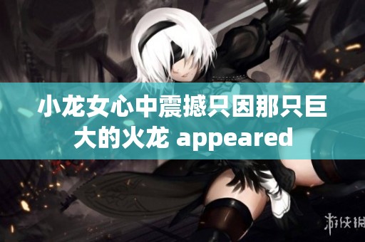 小龙女心中震撼只因那只巨大的火龙 appeared