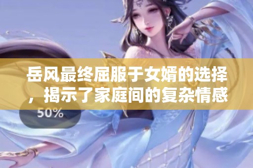 岳风最终屈服于女婿的选择，揭示了家庭间的复杂情感