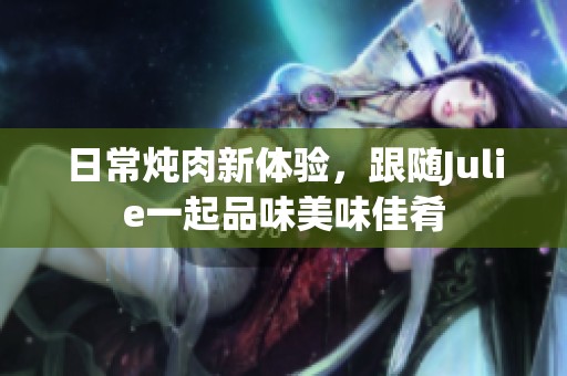 日常炖肉新体验，跟随Julie一起品味美味佳肴