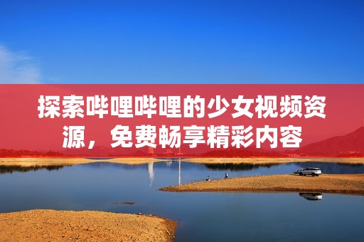 探索哔哩哔哩的少女视频资源，免费畅享精彩内容