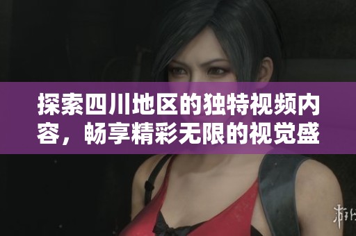 探索四川地区的独特视频内容，畅享精彩无限的视觉盛宴