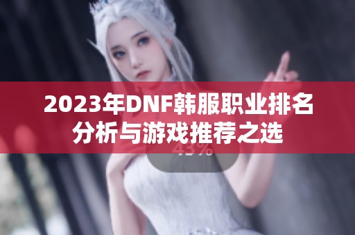 2023年DNF韩服职业排名分析与游戏推荐之选