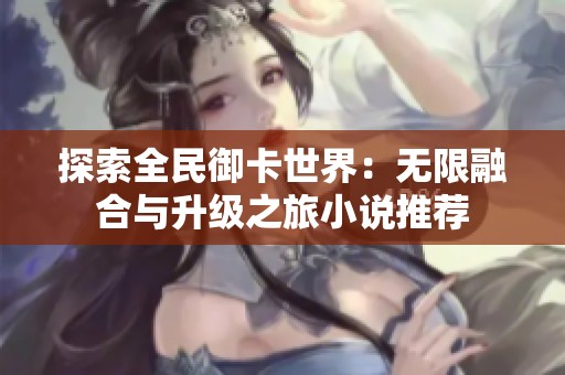 探索全民御卡世界：无限融合与升级之旅小说推荐