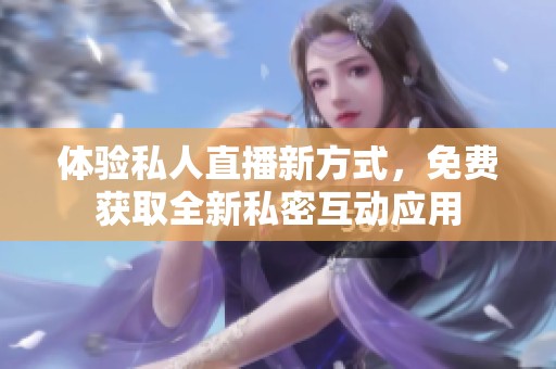 体验私人直播新方式，免费获取全新私密互动应用