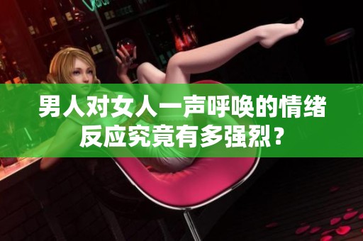 男人对女人一声呼唤的情绪反应究竟有多强烈？