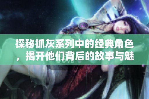 探秘抓灰系列中的经典角色，揭开他们背后的故事与魅力